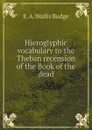 Hieroglyphic vocabulary to the Theban recension of the Book of the dead - E. A. Wallis Budge