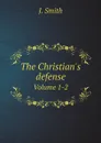 The Christian's defense. Volume 1-2 - J. Smith