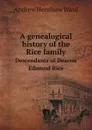 A Genealogical History of the Rice Family. Descendants of Deacon Edmund Rice - Andrew Henshaw Ward