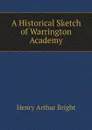 A Historical Sketch of Warrington Academy - Henry Arthur Bright