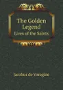 The Golden Legend. Lives of the Saints - Jacobus de Voragine