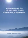 A genealogy of the Curtiss-Curtis family of Stratford, Connecticut - Harlow Dunham Curtis