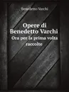 Opere di Benedetto Varchi. Ora per la prima volta raccolte - Benedetto Varchi