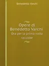 Opere di Benedetto Varchi. Ora per la prima volta raccolte - Benedetto Varchi