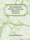 Die Bildfehler Funfter Ordnung Optischer Systeme - Arnold Kohlschütter