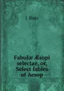 Fabul? ?sopi selectae, or, Select fables of Aesop - J. Ross