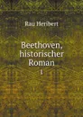 Beethoven, historischer Roman. 1 - Rau Heribert