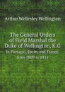 The General Orders of Field Marshal the Duke of Wellington, K.G. In Portugal, Spain, and France, from 1809 to 1814 - Arthur Wellesley Wellington