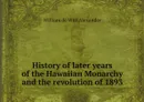 History of later years of the Hawaiian Monarchy and the revolution of 1893 - William de Witt Alexander