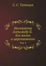 Император Александр II. Его жизнь и царствование. Том 1 - С. С. Татищев