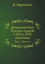 Домашний быт Русского народа в XVI и XVII столетии. Том 1. Часть 1 - И. Мартынов