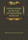 Letters written by the Earl of Chesterfield to his son - Philip Dormer Stanhope Chesterfield