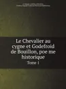 Le Chevalier au cygne et Godefroid de Bouillon, poe?me historique. Tome 1 - A. Borgnet, Godfrey of Bouillon, Frédéric Auguste Ferdinand Thomas de Reiffenberg