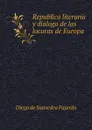 Republica literaria y dialogo de las locuras de Europa - Diego de Saavedra Fajardo