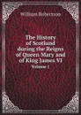 The History of Scotland During the Reigns of Queen Mary and of King James VI. Volume 1 - William Robertson