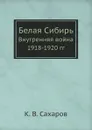 Белая Сибирь. Внутренняя война 1918-1920 гг - К. В. Сахаров