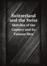 Switzerland and the Swiss. Sketches of the Country and Its Famous Men - Switzerland Appendix