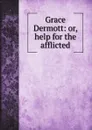 Grace Dermott: or, help for the afflicted - Grace Dermott