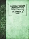 Amtlicher Bericht uber die Wiener Weltausstellung im Jahre 1873. Band 1 - Germany Reichskommission