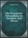 Die liturgische Gewandung im Occident und Orient - J. Braun