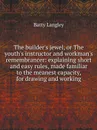 The builder's jewel, or The youth's instructor and workman's remembrancer: explaining short and easy rules, made familiar to the meanest capacity, for drawing and working - Batty Langley