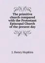 The primitive church compared with the Protestant Episcopal Church of the present day - J. Henry Hopkins