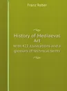 History of Mediaeval Art. With 422 illustrations and a glossary of technical terms - Franz Reber