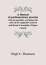 A Manual of parliamentary practice. with an appendix, containing the rules of the Legislative Council and House of Assembly of Upper Canada - Hugh C. Thomson