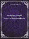 The theory of electricity and magnetism being lectures on mathematical physics - A. Gordon Webster