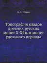 Топография кладов древних русских монет X-XI в. и монет удельного периода - А.А. Ильин