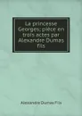 La princesse Georges; piece en trois actes par Alexandre Dumas fils - Alexandre Dumas Fils