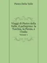 Viaggi di Pietro della Valle, il pellegrino: la Turchia, la Persia, e l'India. Volume 1 - Pietro Della Valle