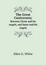 The Great Controversy. Between Christ and his Angels, and Satan and his Angels - Ellen G. White