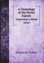 A Genealogy of the Potter Family. Originating in Rhode Island - Jeremiah Potter