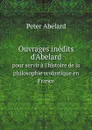 Ouvrages inedits d'Abelard. pour servir a l'histoire de la philosophie scolastique en France - Peter Abelard