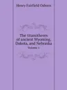 The titanotheres of ancient Wyoming, Dakota, and Nebraska. Volume 1 - Henry Fairfield Osborn