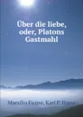 Uber die liebe, oder, Platons Gastmahl - Marsilio Ficino, K.P. Hasse