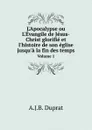 L'Apocalypse ou L'Evangile de Jesus-Christ glorifie et l'histoire de son eglise jusqu'a la fin des temps. Volume 1 - A.J.B. Duprat