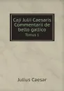 Caji Julii Caesaris Commentarii de bello gallico. Tomus 1 - Julius Caesar