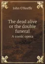The dead alive or the double funeral. A comic opera - John O'Keeffe