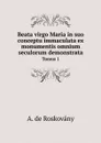 Beata virgo Maria in suo conceptu immaculata ex monumentis omnium seculorum demonstrata. Tomus 1 - Mary the virgin, A. de Roskovány