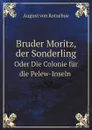 Bruder Moritz, der Sonderling. Oder Die Colonie fur die Pelew-Inseln - August von Kotzebue