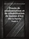 Proces de condamnation et de rehabilitation de Jeanne d'Arc. Dite La Pucelle Tome 4 - Joan of Arc Saint, Jules Étienne Joseph