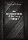 An autobiography of Anthony Trollope - Anthony Trollope