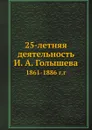 25-летняя деятельность И. А. Голышева. 1861-1886 г.г - И. А. Голышев