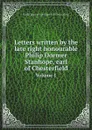 Letters written by the late right honourable Philip Dormer Stanhope, earl of Chesterfield. Volume 1 - Philip Dormer Stanhope 4th Chesterfield