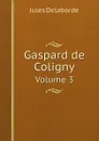 Gaspard de Coligny. Volume 3 - Jules Delaborde