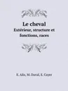 Le cheval. Exterieur, structure et fonctions, races - E. Alix, M. Duval, Е. Cuyer