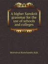 A higher Sanskrit grammar for the use of schools and colleges - Moreshvar Ramchandra Kāle