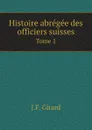 Histoire abregee des officiers suisses. Tome 1 - J.F. Girard